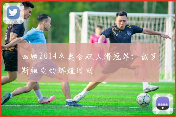 回顾2014冬奥会双人滑冠军：俄罗斯组合的辉煌时刻