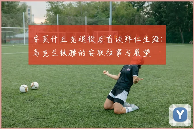 季莫什丘克退役后首谈拜仁生涯：乌克兰铁腰的安联往事与展望