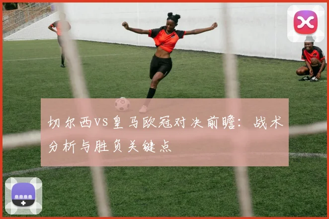 切尔西vs皇马欧冠对决前瞻：战术分析与胜负关键点
