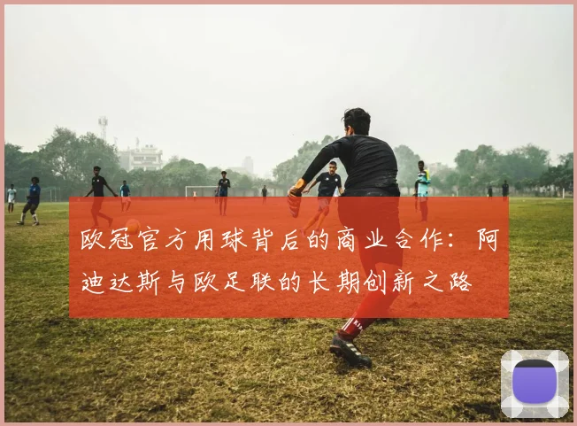 欧冠官方用球背后的商业合作：阿迪达斯与欧足联的长期创新之路