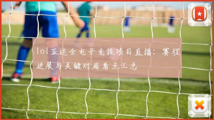lol亚运会电子竞技项目直播：赛程进展与关键对局看点汇总