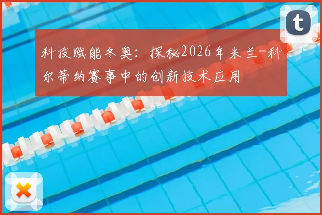 科技赋能冬奥：探秘2026年米兰-科尔蒂纳赛事中的创新技术应用