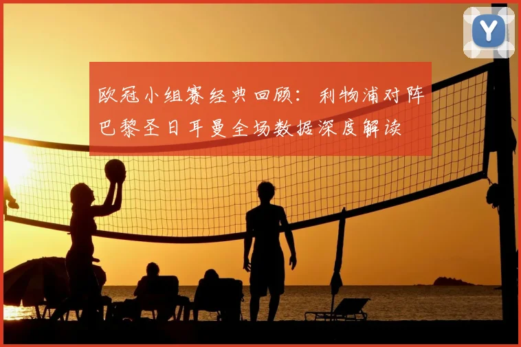 欧冠小组赛经典回顾：利物浦对阵巴黎圣日耳曼全场数据深度解读