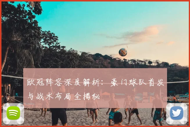 欧冠阵容深度解析：豪门球队首发与战术布局全揭秘