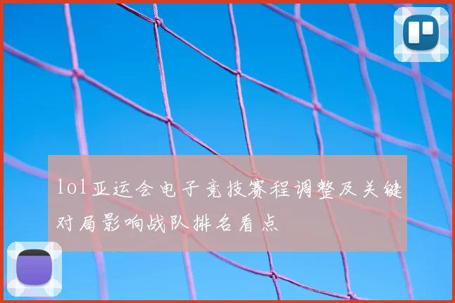 lol亚运会电子竞技赛程调整及关键对局影响战队排名看点