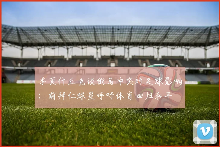 季莫什丘克谈俄乌冲突对足球影响：前拜仁球星呼吁体育回归和平