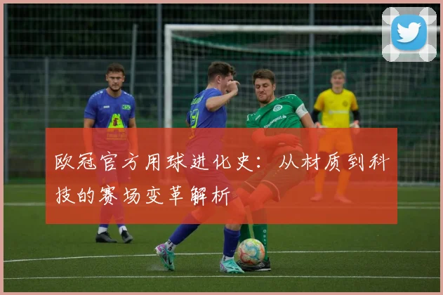 欧冠官方用球进化史：从材质到科技的赛场变革解析