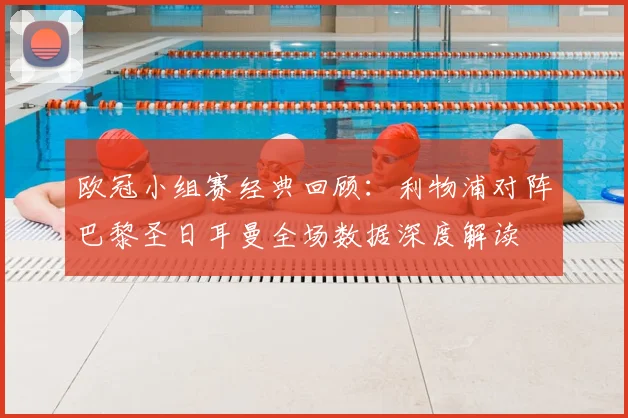 欧冠小组赛经典回顾：利物浦对阵巴黎圣日耳曼全场数据深度解读