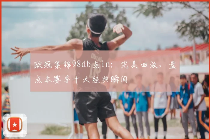 欧冠集锦98db点in：完美回放，盘点本赛季十大经典瞬间