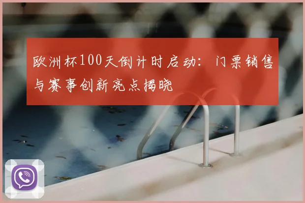 欧洲杯100天倒计时启动：门票销售与赛事创新亮点揭晓